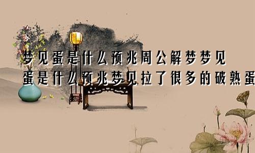 梦见蛋是什么预兆周公解梦梦见蛋是什么预兆梦见拉了很多的破熟蛋是什么兆头?