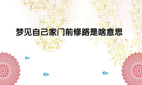 梦见自己家门前修路是啥意思