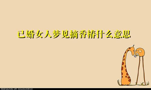 已婚女人梦见摘香椿什么意思