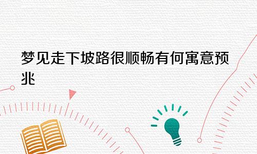 梦见走下坡路很顺畅有何寓意预兆