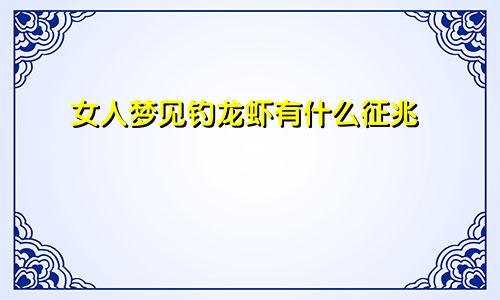 女人梦见钓龙虾有什么征兆