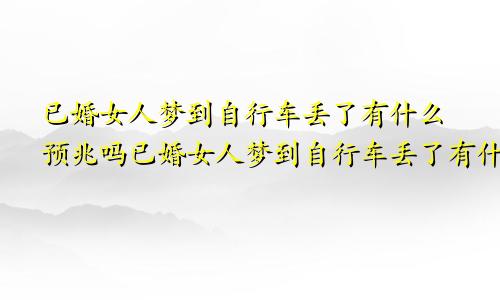 已婚女人梦到自行车丢了有什么预兆吗已婚女人梦到自行车丢了有什么预兆嘛