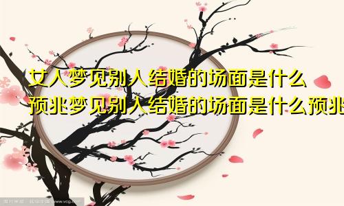 女人梦见别人结婚的场面是什么预兆梦见别人结婚的场面是什么预兆周公解梦