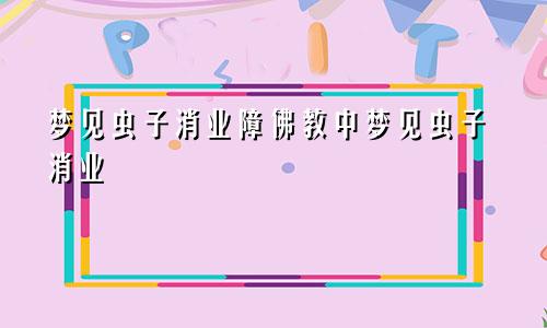 梦见虫子消业障佛教中梦见虫子消业