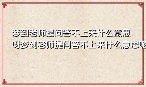 梦到老师提问答不上来什么意思呀梦到老师提问答不上来什么意思呢