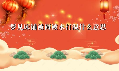 梦见床铺被褥被水打湿什么意思