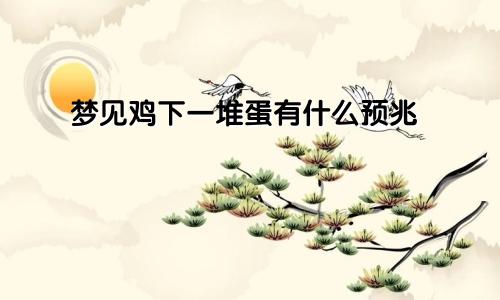梦见鸡下一堆蛋有什么预兆