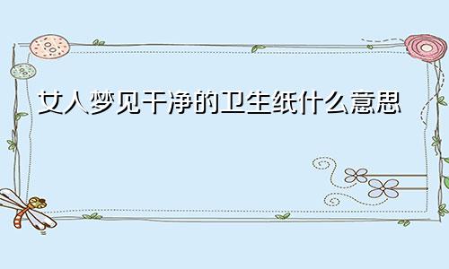 女人梦见干净的卫生纸什么意思