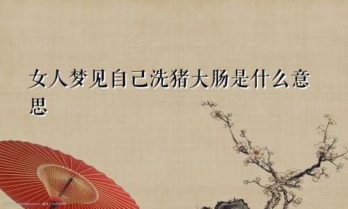 女人梦见自己洗猪大肠是什么意思
