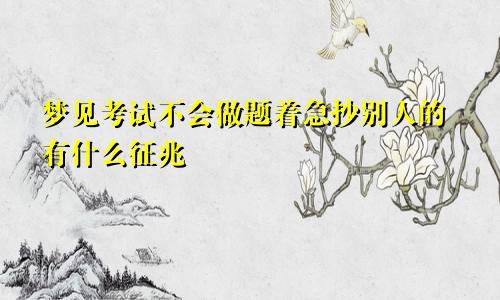 梦见考试不会做题着急抄别人的有什么征兆