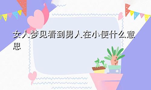 女人梦见看到男人在小便什么意思