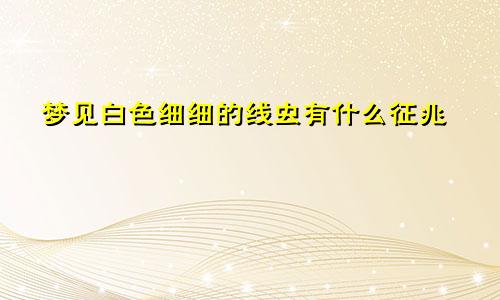 梦见白色细细的线虫有什么征兆