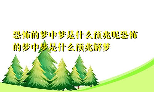 恐怖的梦中梦是什么预兆呢恐怖的梦中梦是什么预兆解梦
