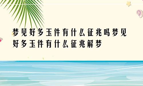梦见好多玉件有什么征兆吗梦见好多玉件有什么征兆解梦