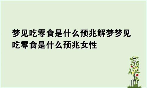 梦见吃零食是什么预兆解梦梦见吃零食是什么预兆女性