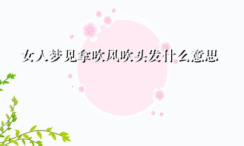 女人梦见拿吹风吹头发什么意思