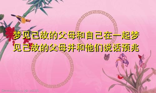 梦见已故的父母和自己在一起梦见已故的父母并和他们说话预兆