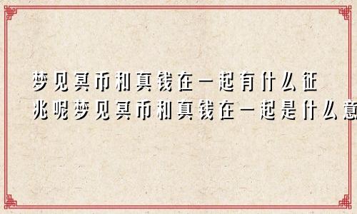 梦见冥币和真钱在一起有什么征兆呢梦见冥币和真钱在一起是什么意思