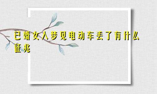 已婚女人梦见电动车丢了有什么征兆