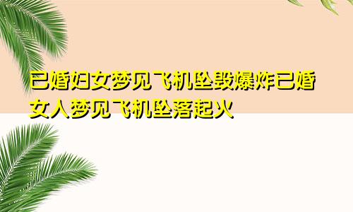 已婚妇女梦见飞机坠毁爆炸已婚女人梦见飞机坠落起火