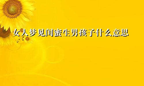 女人梦见闺蜜生男孩子什么意思