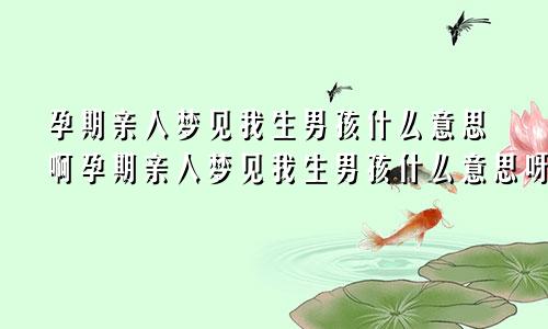 孕期亲人梦见我生男孩什么意思啊孕期亲人梦见我生男孩什么意思呀