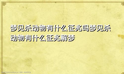 梦见杀动物有什么征兆吗梦见杀动物有什么征兆解梦