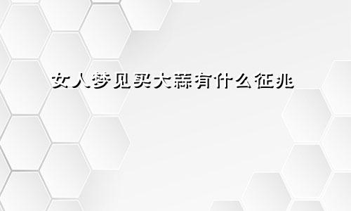 女人梦见买大蒜有什么征兆