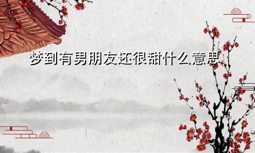 梦到有男朋友还很甜什么意思