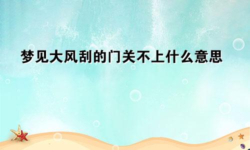 梦见大风刮的门关不上什么意思