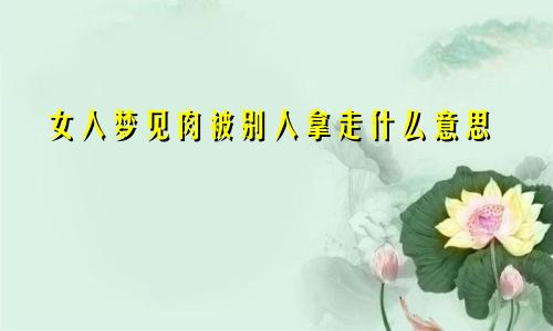 女人梦见肉被别人拿走什么意思
