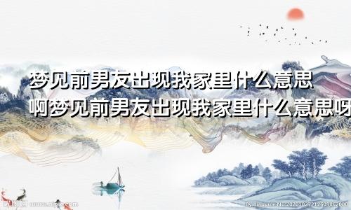 梦见前男友出现我家里什么意思啊梦见前男友出现我家里什么意思呀