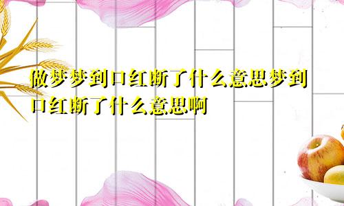 做梦梦到口红断了什么意思梦到口红断了什么意思啊