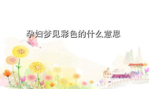 孕妇梦见彩色的什么意思