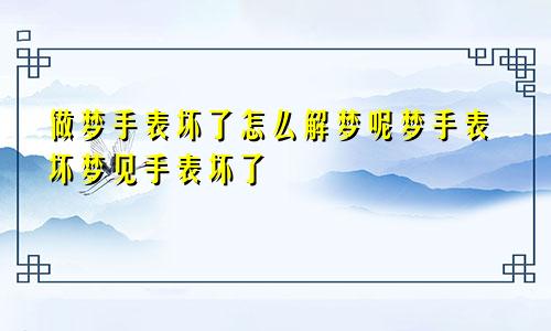 做梦手表坏了怎么解梦呢梦手表坏梦见手表坏了