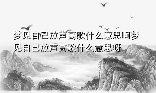 梦见自己放声高歌什么意思啊梦见自己放声高歌什么意思呀