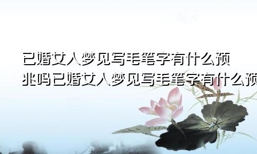 已婚女人梦见写毛笔字有什么预兆吗已婚女人梦见写毛笔字有什么预兆嘛