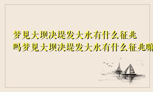 梦见大坝决堤发大水有什么征兆吗梦见大坝决堤发大水有什么征兆嘛