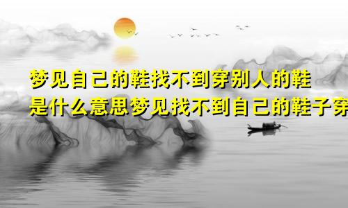 梦见自己的鞋找不到穿别人的鞋是什么意思梦见找不到自己的鞋子穿了别人的鞋子怎么回事