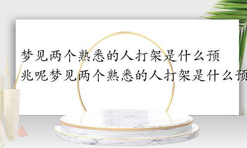 梦见两个熟悉的人打架是什么预兆呢梦见两个熟悉的人打架是什么预兆解梦