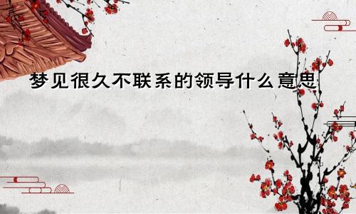 梦见很久不联系的领导什么意思