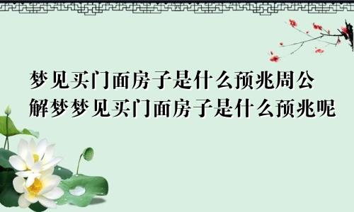 梦见买门面房子是什么预兆周公解梦梦见买门面房子是什么预兆呢