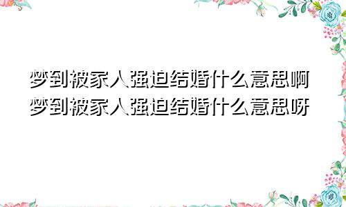 梦到被家人强迫结婚什么意思啊梦到被家人强迫结婚什么意思呀
