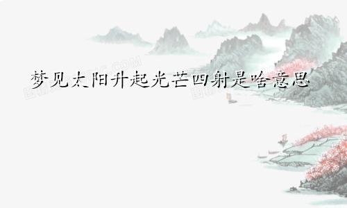 梦见太阳升起光芒四射是啥意思