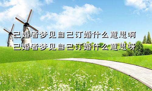 已婚者梦见自己订婚什么意思啊已婚者梦见自己订婚什么意思呀
