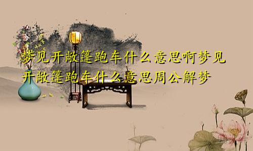 梦见开敞篷跑车什么意思啊梦见开敞篷跑车什么意思周公解梦