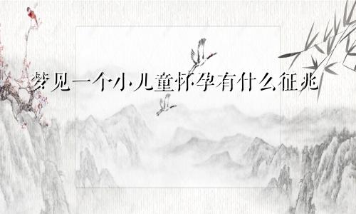 梦见一个小儿童怀孕有什么征兆