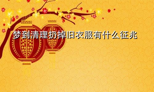 梦到清理扔掉旧衣服有什么征兆