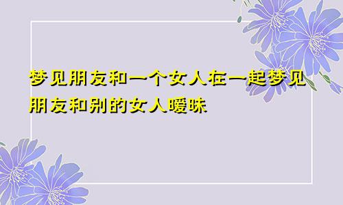 梦见朋友和一个女人在一起梦见朋友和别的女人暧昧