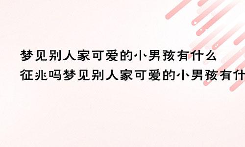 梦见别人家可爱的小男孩有什么征兆吗梦见别人家可爱的小男孩有什么征兆嘛
